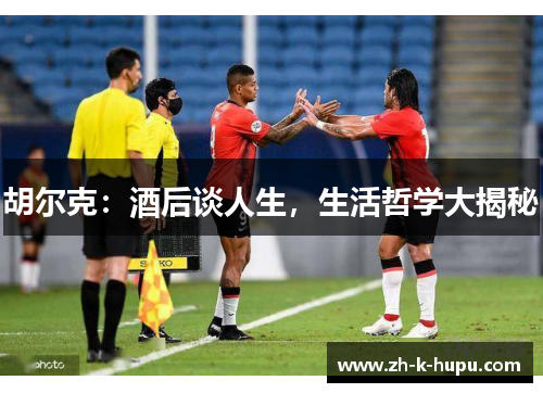 胡尔克:酒后谈人生,生活哲学大揭秘 胡尔克:酒后谈人生,生活哲学大揭秘