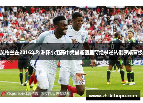 英格兰在2016年欧洲杯小组赛中凭借斯图里奇绝杀逆转俄罗斯晋级 英格兰在2016年欧洲杯小组赛中凭借斯图里奇绝杀逆转俄罗斯晋级