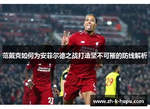 范戴克如何为安菲尔德之战打造坚不可摧的防线解析 范戴克如何为安菲尔德之战打造坚不可摧的防线解析