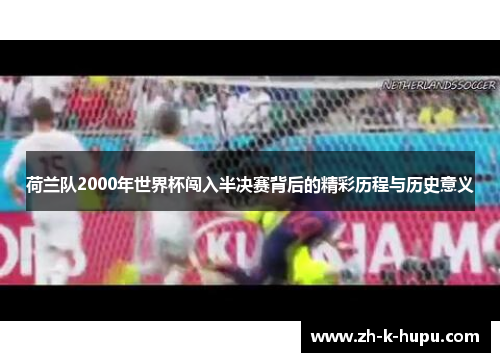 荷兰队2000年世界杯闯入半决赛背后的精彩历程与历史意义 荷兰队2000年世界杯闯入半决赛背后的精彩历程与历史意义