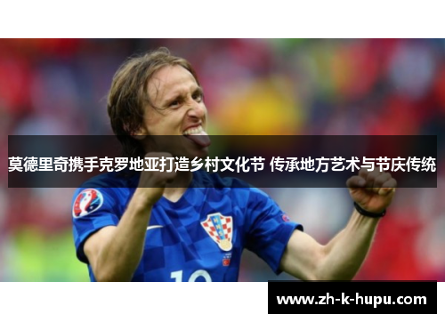 莫德里奇携手克罗地亚打造乡村文化节 传承地方艺术与节庆传统