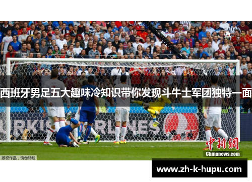 西班牙男足五大趣味冷知识带你发现斗牛士军团独特一面 西班牙男足五大趣味冷知识带你发现斗牛士军团独特一面