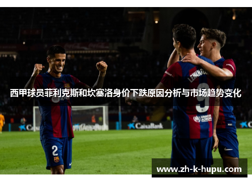 西甲球员菲利克斯和坎塞洛身价下跌原因分析与市场趋势变化