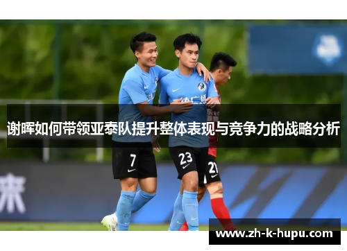 谢晖如何带领亚泰队提升整体表现与竞争力的战略分析