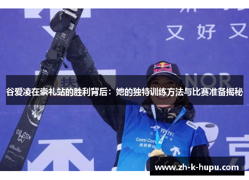 谷爱凌在崇礼站的胜利背后:她的独特训练方法与比赛准备揭秘 谷爱凌在崇礼站的胜利背后:她的独特训练方法与比赛准备揭秘