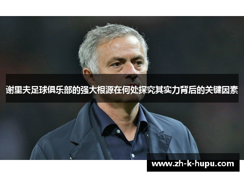 谢里夫足球俱乐部的强大根源在何处探究其实力背后的关键因素