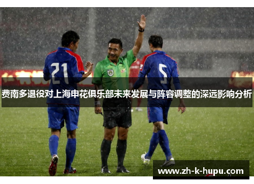 费南多退役对上海申花俱乐部未来发展与阵容调整的深远影响分析 费南多退役对上海申花俱乐部未来发展与阵容调整的深远影响分析