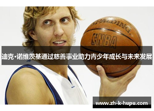 迪克·诺维茨基通过慈善事业助力青少年成长与未来发展 迪克·诺维茨基通过慈善事业助力青少年成长与未来发展