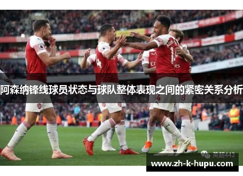 阿森纳锋线球员状态与球队整体表现之间的紧密关系分析 阿森纳锋线球员状态与球队整体表现之间的紧密关系分析