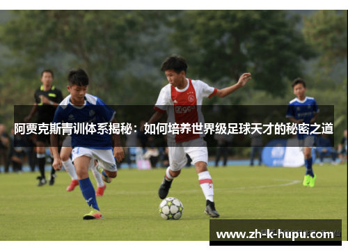 阿贾克斯青训体系揭秘:如何培养世界级足球天才的秘密之道 阿贾克斯青训体系揭秘:如何培养世界级足球天才的秘密之道