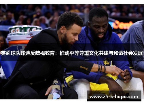 英超球队球迷反歧视教育:推动平等尊重文化共建与和谐社会发展 英超球队球迷反歧视教育:推动平等尊重文化共建与和谐社会发展