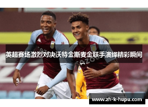 英超赛场激烈对决沃特金斯麦金联手演绎精彩瞬间