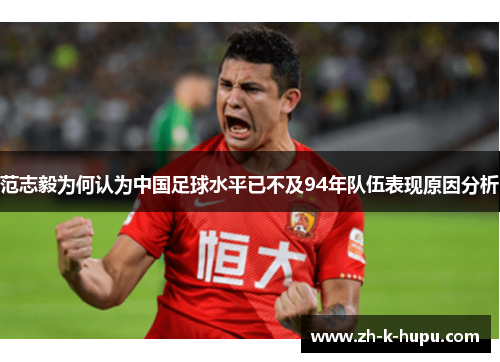 范志毅为何认为中国足球水平已不及94年队伍表现原因分析