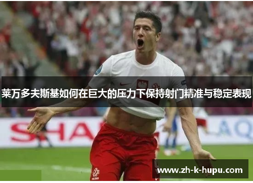 莱万多夫斯基如何在巨大的压力下保持射门精准与稳定表现