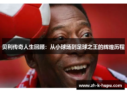 贝利传奇人生回顾：从小球场到足球之王的辉煌历程