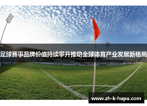 足球赛事品牌价值持续攀升推动全球体育产业发展新格局