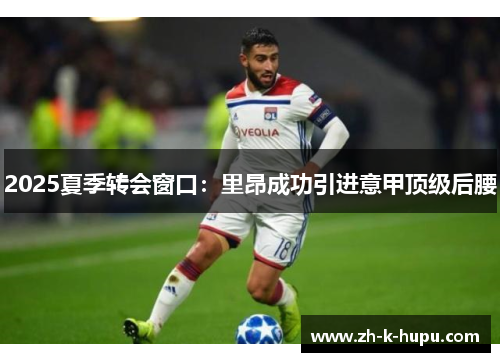 2025夏季转会窗口：里昂成功引进意甲顶级后腰