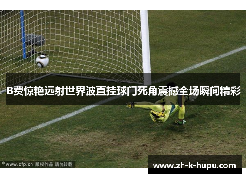 B费惊艳远射世界波直挂球门死角震撼全场瞬间精彩