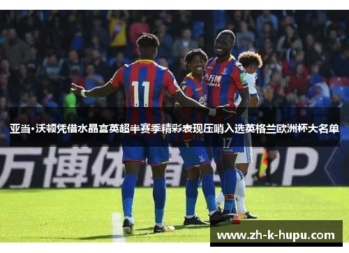 亚当·沃顿凭借水晶宫英超半赛季精彩表现压哨入选英格兰欧洲杯大名单