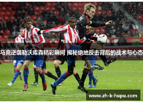 马竞逆袭勒沃库森精彩瞬间 揭秘绝地反击背后的战术与心态
