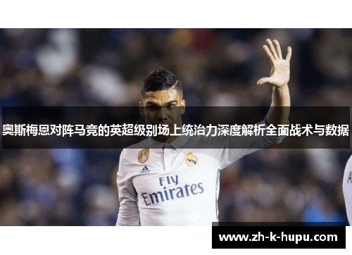 奥斯梅恩对阵马竞的英超级别场上统治力深度解析全面战术与数据