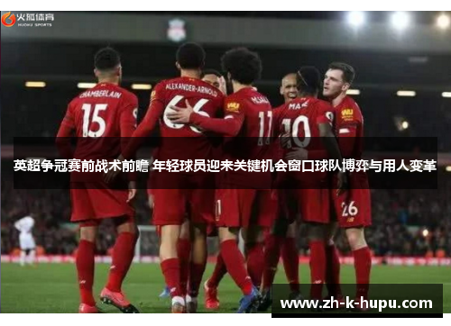 英超争冠赛前战术前瞻 年轻球员迎来关键机会窗口球队博弈与用人变革 英超争冠赛前战术前瞻 年轻球员迎来关键机会窗口球队博弈与用人变革