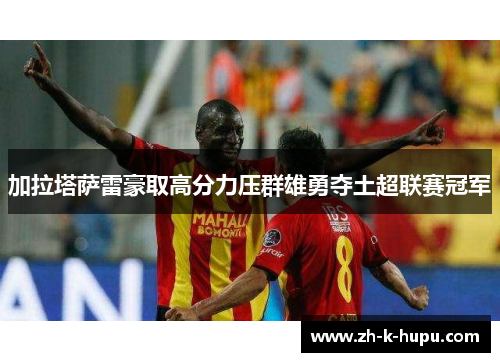 加拉塔萨雷豪取高分力压群雄勇夺土超联赛冠军