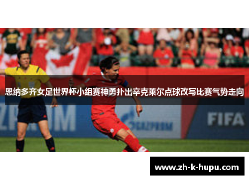 恩纳多齐女足世界杯小组赛神勇扑出辛克莱尔点球改写比赛气势走向 恩纳多齐女足世界杯小组赛神勇扑出辛克莱尔点球改写比赛气势走向