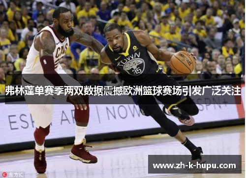 弗林蓬单赛季两双数据震撼欧洲篮球赛场引发广泛关注