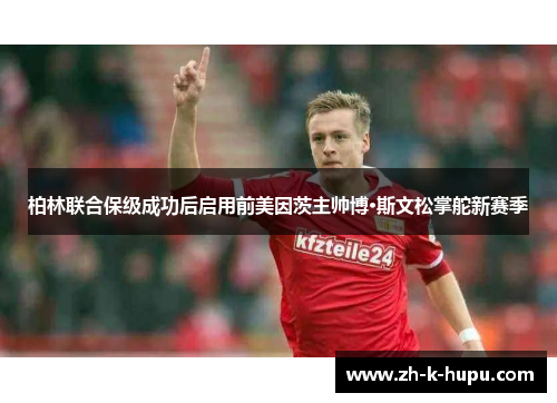 柏林联合保级成功后启用前美因茨主帅博·斯文松掌舵新赛季 柏林联合保级成功后启用前美因茨主帅博·斯文松掌舵新赛季
