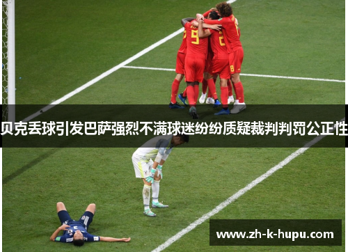 贝克丢球引发巴萨强烈不满球迷纷纷质疑裁判判罚公正性