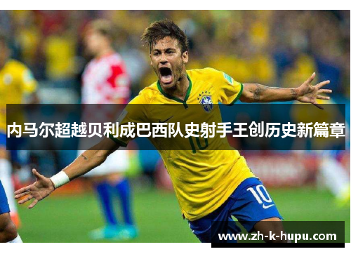 内马尔超越贝利成巴西队史射手王创历史新篇章 内马尔超越贝利成巴西队史射手王创历史新篇章