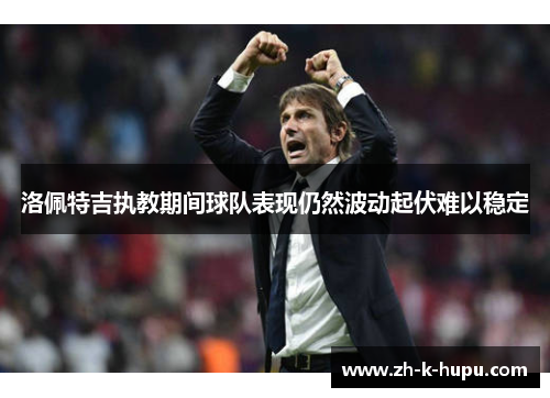 洛佩特吉执教期间球队表现仍然波动起伏难以稳定